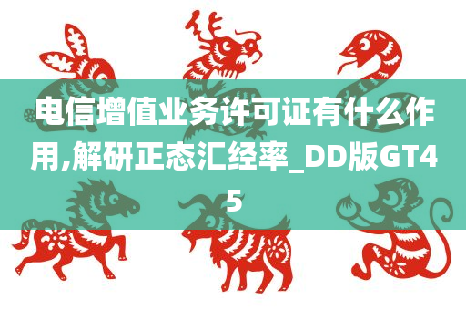 电信增值业务许可证有什么作用,解研正态汇经率_DD版GT45