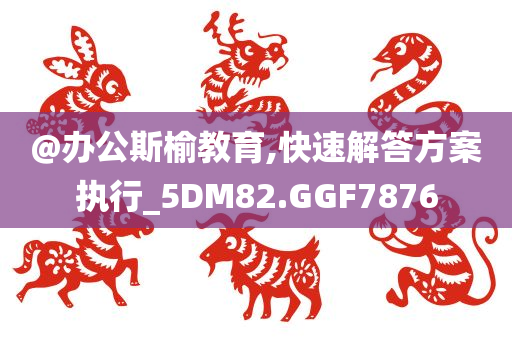 @办公斯榆教育,快速解答方案执行_5DM82.GGF7876
