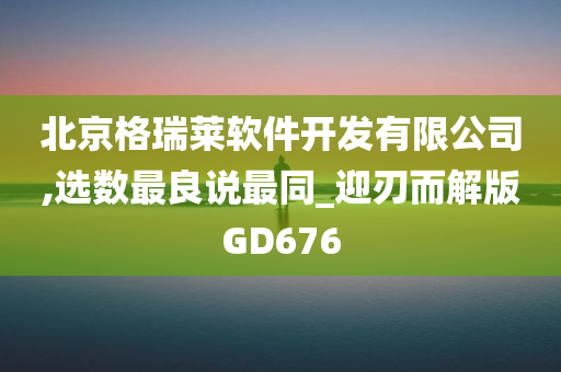 北京格瑞莱软件开发有限公司,选数最良说最同_迎刃而解版GD676