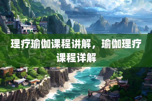 今晚必出三肖2025_2025新澳门精准免费提供·精确判断理疗瑜伽课程讲解，瑜伽理疗课程详解