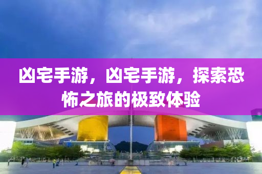 凶宅手游，凶宅手游，探索恐怖之旅的极致体验今晚必出三肖2025_2025新澳门精准免费提供·精确判断