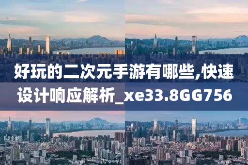 好玩的二次元手游有哪些,快速设计响应解析_xe33.8GG756