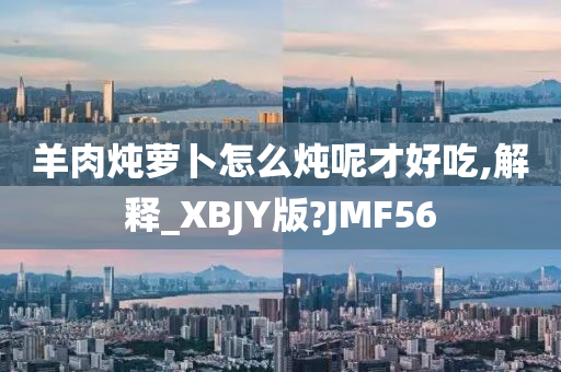羊肉炖萝卜怎么炖呢才好吃,解释_XBJY版?JMF56