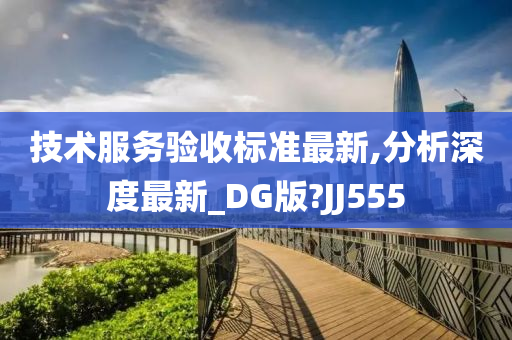 技术服务验收标准最新,分析深度最新_DG版?JJ555今晚必出三肖2025_2025新澳门精准免费提供·精确判断