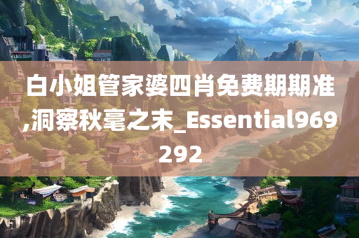 白小姐管家婆四肖免费期期准,洞察秋毫之末_Essential969292