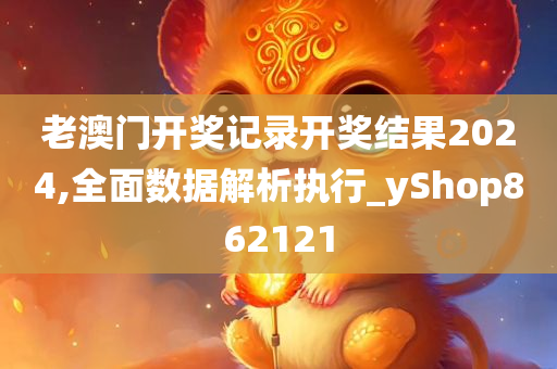 老澳门开奖记录开奖结果2024,全面数据解析执行_yShop862121