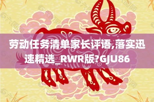劳动任务清单家长评语,落实迅速精选_RWR版?GJU86