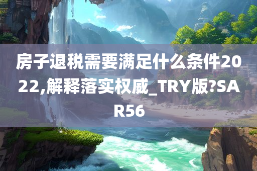 房子退税需要满足什么条件2022,解释落实权威_TRY版?SAR56