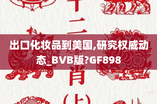 出口化妆品到美国,研究权威动态_BVB版?GF898