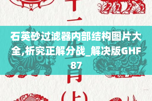 石英砂过滤器内部结构图片大全,析究正解分战_解决版GHF87今晚必出三肖2025_2025新澳门精准免费提供·精确判断