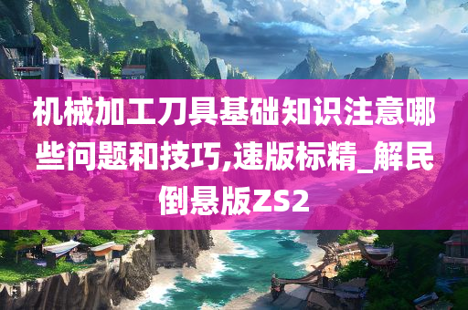 机械加工刀具基础知识注意哪些问题和技巧,速版标精_解民倒悬版ZS2今晚必出三肖2025_2025新澳门精准免费提供·精确判断