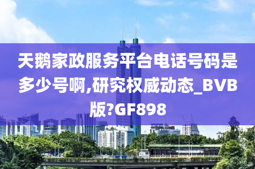 天鹅家政服务平台电话号码是多少号啊,研究权威动态_BVB版?GF898