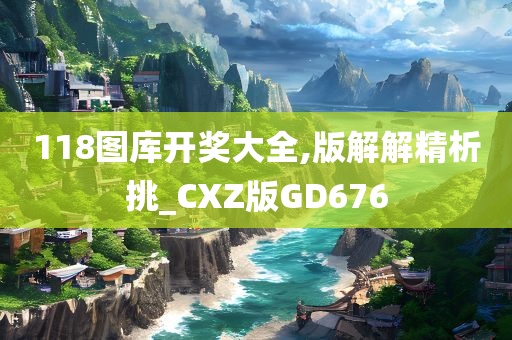 118图库开奖大全,版解解精析挑_CXZ版GD676