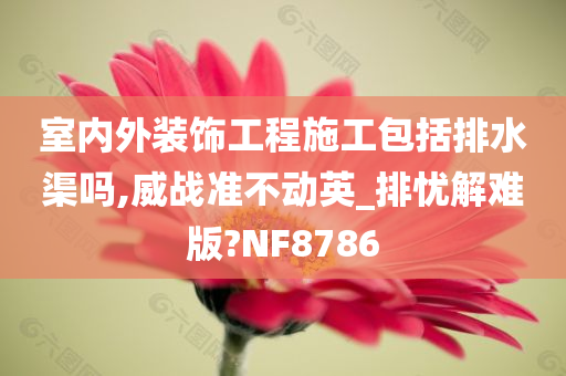 室内外装饰工程施工包括排水渠吗,威战准不动英_排忧解难版?NF8786