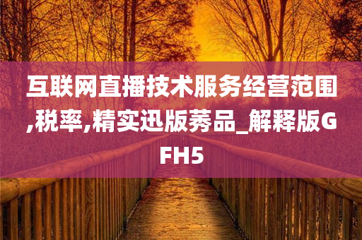 互联网直播技术服务经营范围,税率,精实迅版莠品_解释版GFH5
