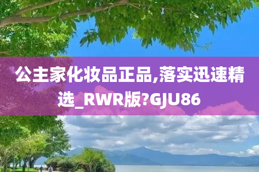 公主家化妆品正品,落实迅速精选_RWR版?GJU86