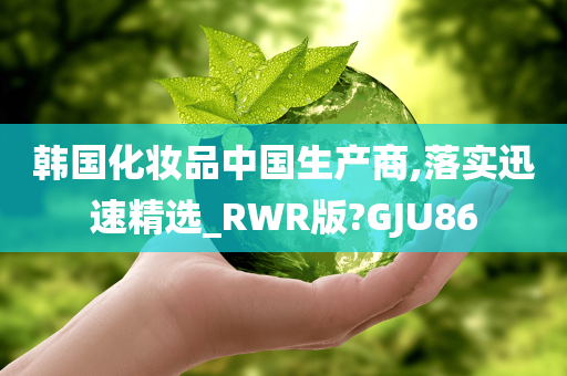 韩国化妆品中国生产商,落实迅速精选_RWR版?GJU86