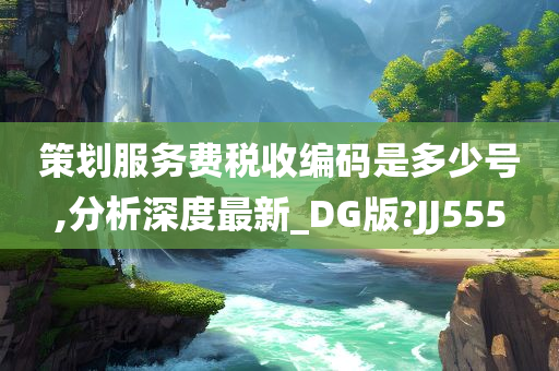 策划服务费税收编码是多少号,分析深度最新_DG版?JJ555今晚必出三肖2025_2025新澳门精准免费提供·精确判断