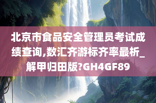北京市食品安全管理员考试成绩查询,数汇齐游标齐率最析_解甲归田版?GH4GF89