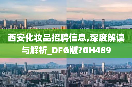 西安化妆品招聘信息,深度解读今晚必出三肖2025_2025新澳门精准免费提供·精确判断与解析_DFG版?GH489