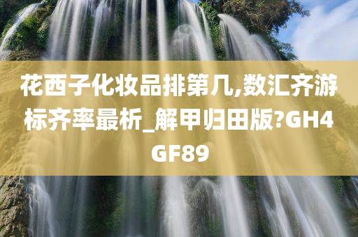 花西子化妆品排第几,数汇齐游标齐率最析_解甲归田版?GH4GF89