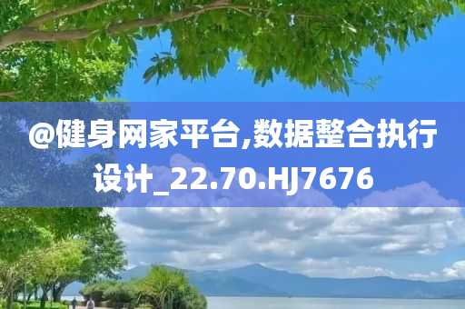 @健身网家平台,数据整合执行设计_22.70.HJ7676