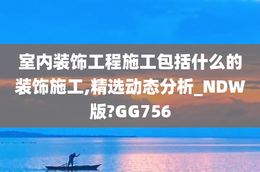室内装饰工程施工包括什么的装饰施工,精选动态分析_NDW版?GG756