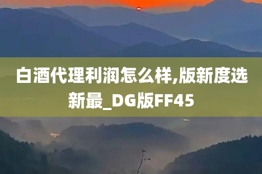 白酒代理利润怎么样,版新度选新最_DG版FF45
