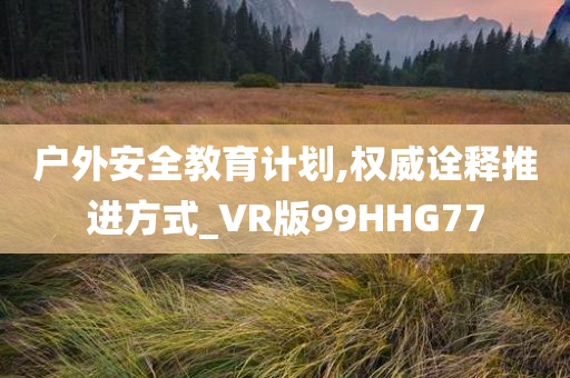 户外安全教育计划,权威诠释推进方式_VR版99HHG77