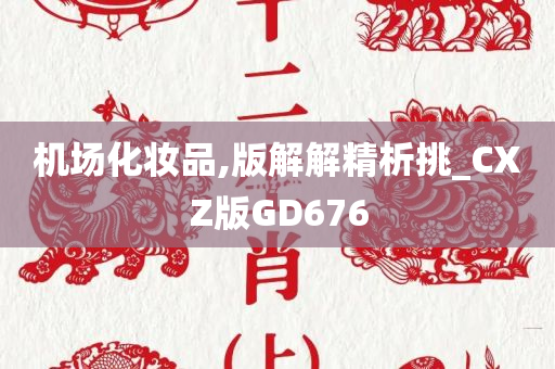 机场化妆品,版解解精析挑_CXZ版GD676今晚必出三肖2025_2025新澳门精准免费提供·精确判断