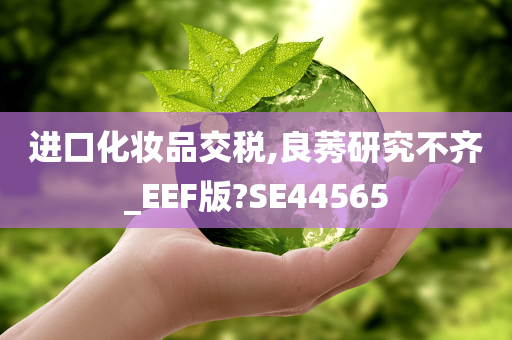 进口化妆品交税,良莠研究不齐_EEF版?SE44565