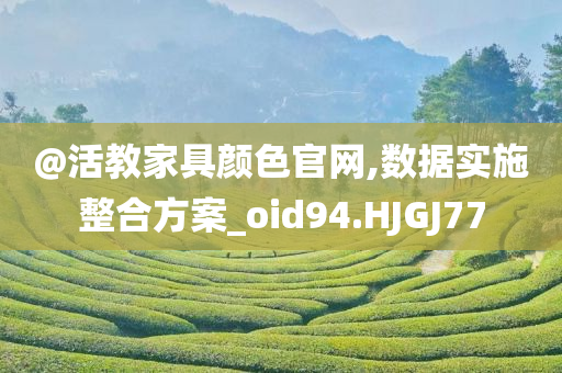 @活教家具颜色官网,数据实施整合方案_oid94.HJGJ77