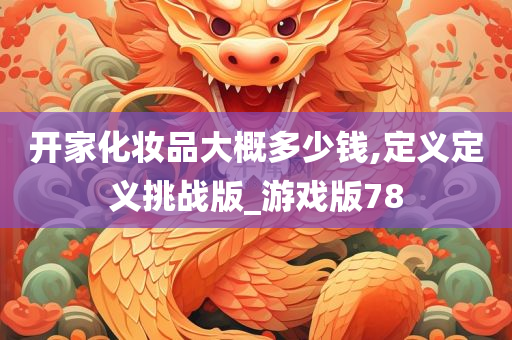 开家化妆品大概多少钱,定义定义挑战版_游戏版78