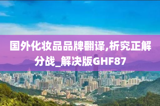 国外化妆品品牌翻译,析究正解分战_解决版GHF87