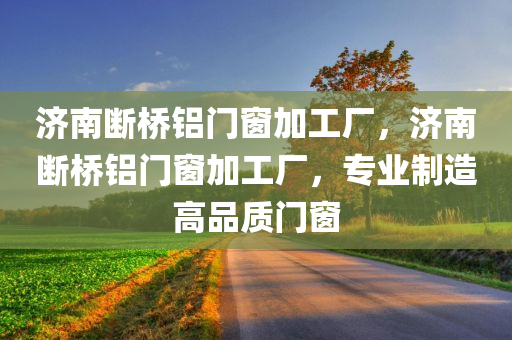 济南断桥铝门窗加工厂，济南断桥铝门窗加工厂，专业制造高品质门窗