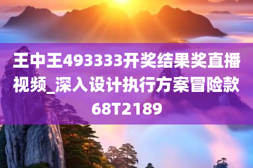 王中王493333开奖结果奖直播视频_深入设计执行方案冒险款68T2189