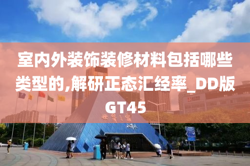 室内外装饰装修材料包括哪些类型的,解研正态汇经率_DD版GT45今晚必出三肖2025_2025新澳门精准免费提供·精确判断