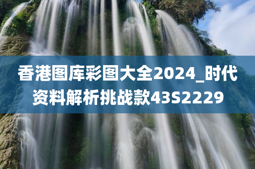 香港图库彩图大全2024_时代资料解析挑战款43S2229