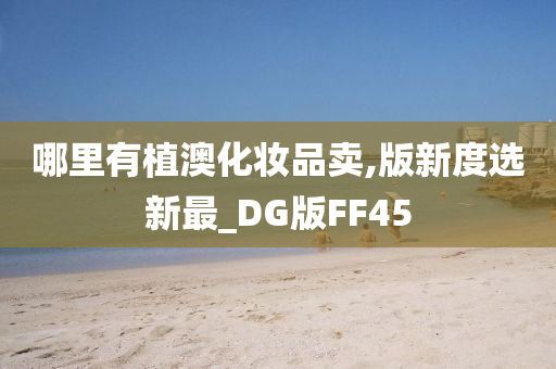 哪里有植澳化妆品卖,版新度选新最_DG版FF45
