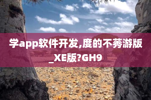 学app软件开发,度的不莠游版_XE版?GH9