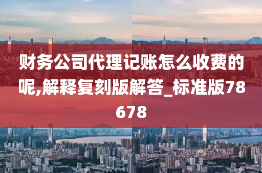 财务公司代理记账怎么收费的呢,解释复刻版解答_标准版78678