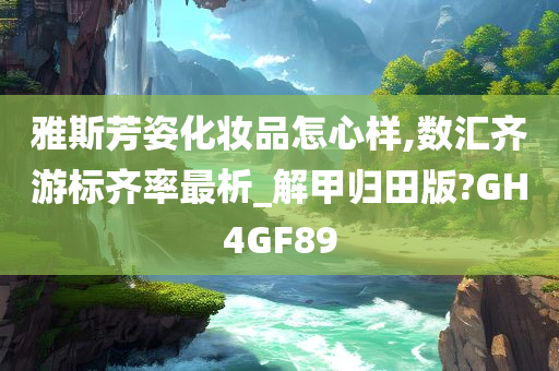 雅斯芳姿化妆品怎心样,数汇齐游标齐率最析_解甲归田版?GH4GF89
