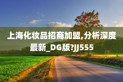上海化妆品招商加盟,分析深度最新_DG版?JJ555