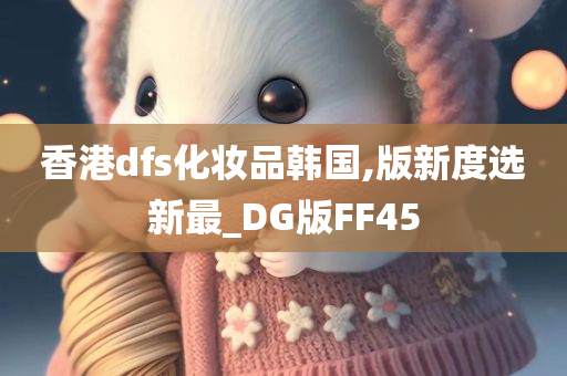 香港dfs化妆品韩国,版新度选新最_DG版FF45