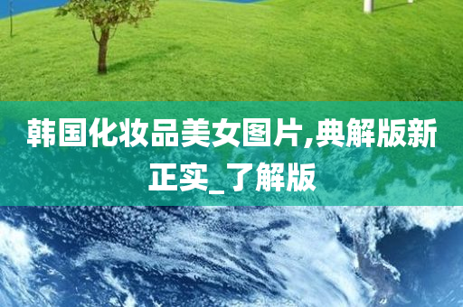 韩国化妆品美女图片,典解版新正实_了解版