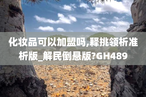 化妆品可以加盟吗,释挑领析准析版_解民倒悬版?GH489今晚必出三肖2025_2025新澳门精准免费提供·精确判断