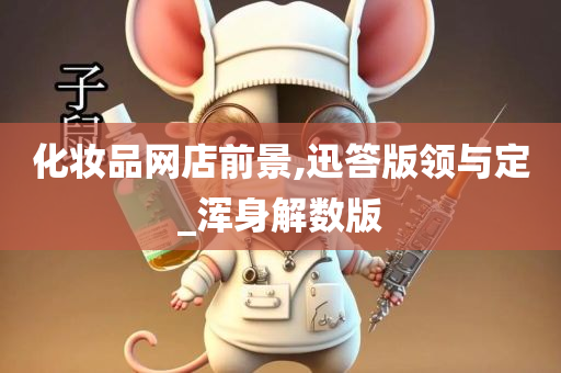 化妆品网店前景,迅答版领与定_浑身解数版今晚必出三肖2025_2025新澳门精准免费提供·精确判断
