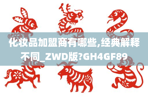 化妆品加盟商有哪些,经典解释不同_ZWD版?GH4GF89今晚必出三肖2025_2025新澳门精准免费提供·精确判断