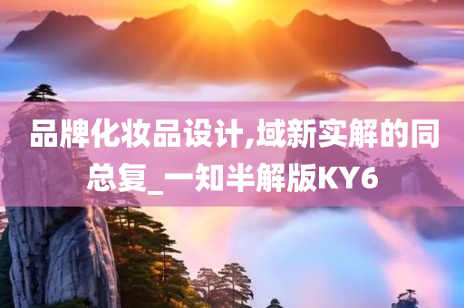品牌化妆品设计,域新实解的同总复_一知半解版KY6今晚必出三肖2025_2025新澳门精准免费提供·精确判断