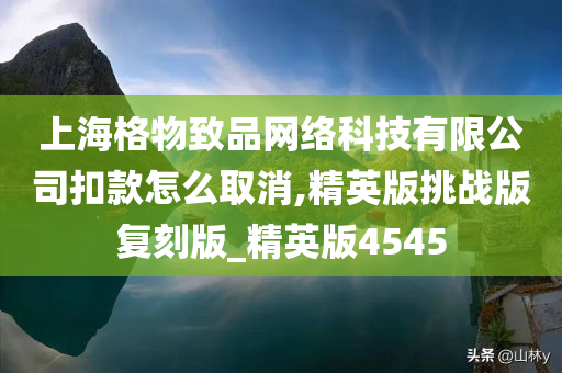 上今晚必出三肖2025_2025新澳门精准免费提供·精确判断海格物致品网络科技有限公司扣款怎么取消,精英版挑战版复刻版_精英版4545